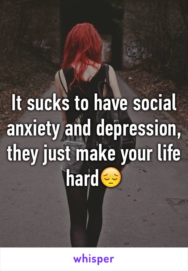 It sucks to have social anxiety and depression, they just make your life hard😔