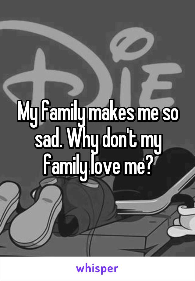 My family makes me so sad. Why don't my family love me?