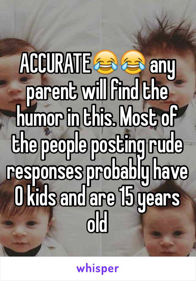 ACCURATE😂😂 any parent will find the humor in this. Most of the people posting rude responses probably have 0 kids and are 15 years old 