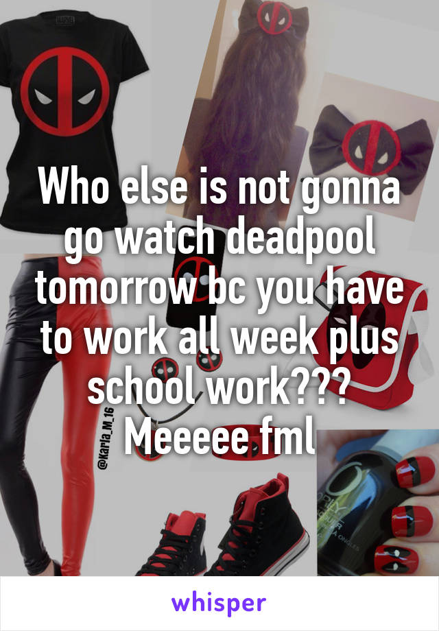 Who else is not gonna go watch deadpool tomorrow bc you have to work all week plus school work???
Meeeee fml