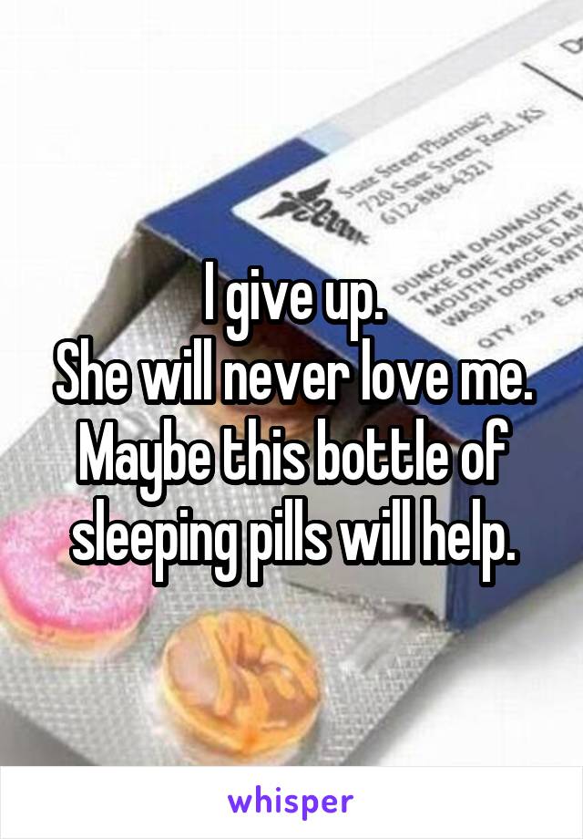 I give up.
She will never love me.
Maybe this bottle of sleeping pills will help.