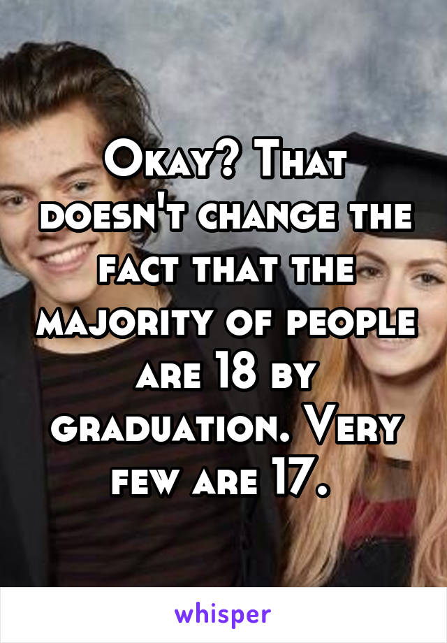 Okay? That doesn't change the fact that the majority of people are 18 by graduation. Very few are 17. 