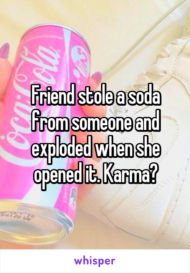 Friend stole a soda from someone and exploded when she opened it. Karma?