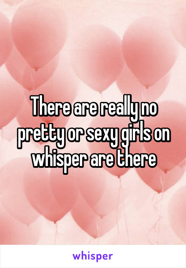 There are really no pretty or sexy girls on whisper are there