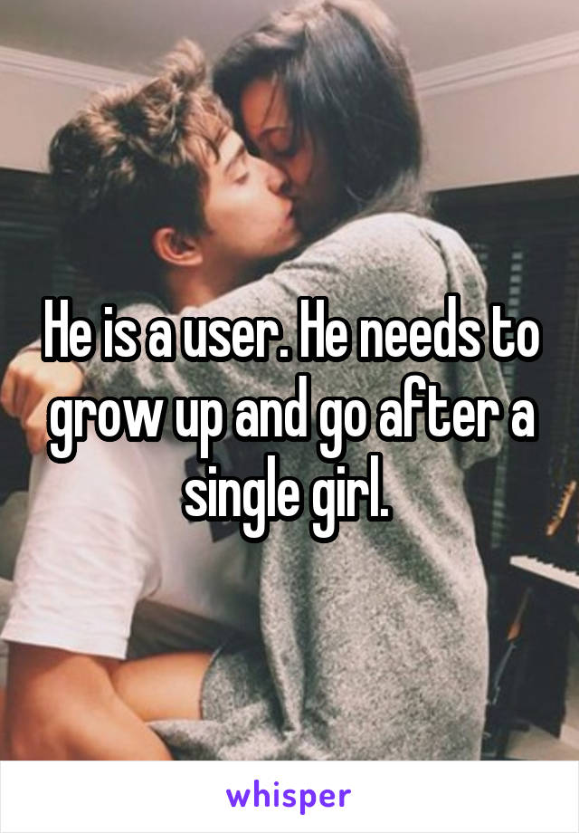 He is a user. He needs to grow up and go after a single girl. 