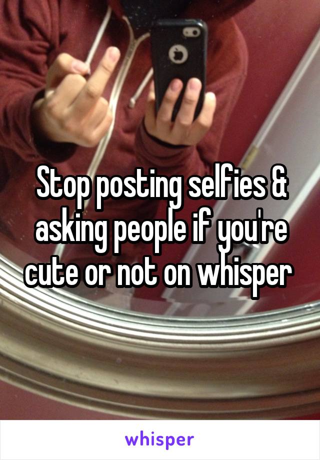 Stop posting selfies & asking people if you're cute or not on whisper 