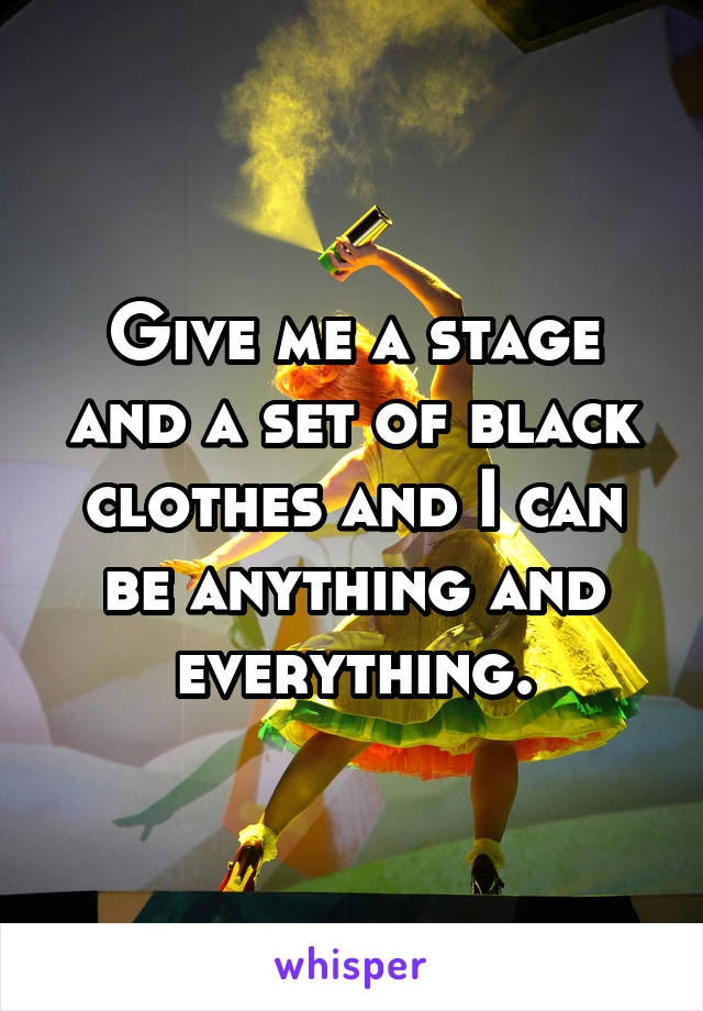 Give me a stage and a set of black clothes and I can be anything and everything.