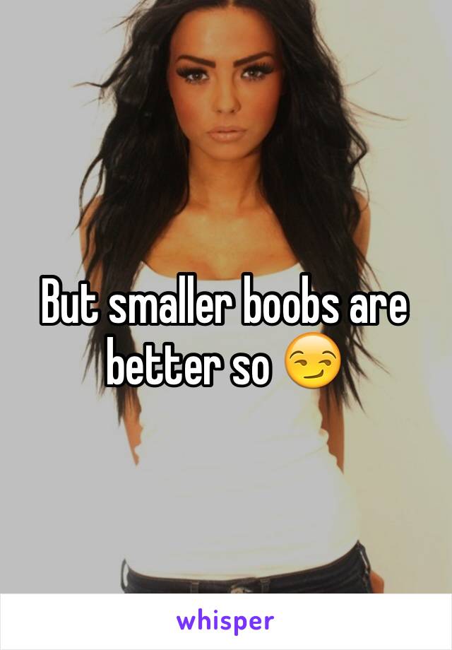 But smaller boobs are better so 😏