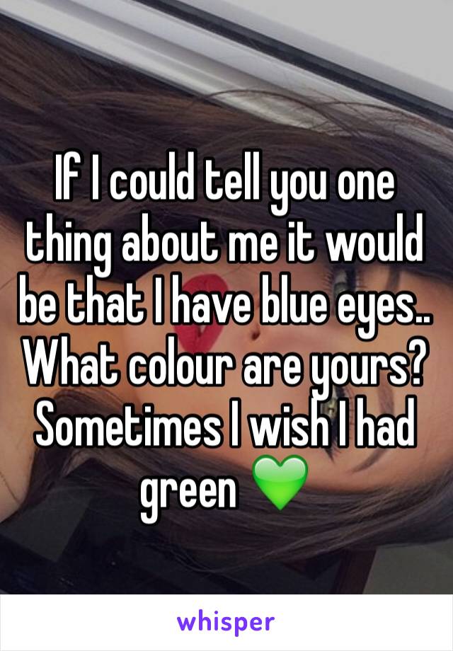 If I could tell you one thing about me it would be that I have blue eyes.. What colour are yours? Sometimes I wish I had green 💚