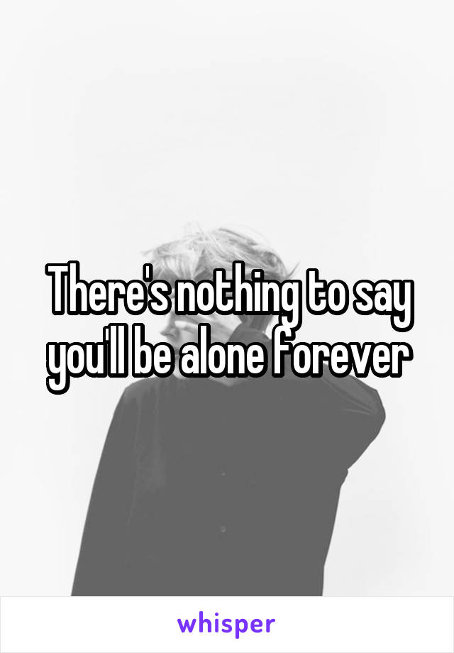 There's nothing to say you'll be alone forever