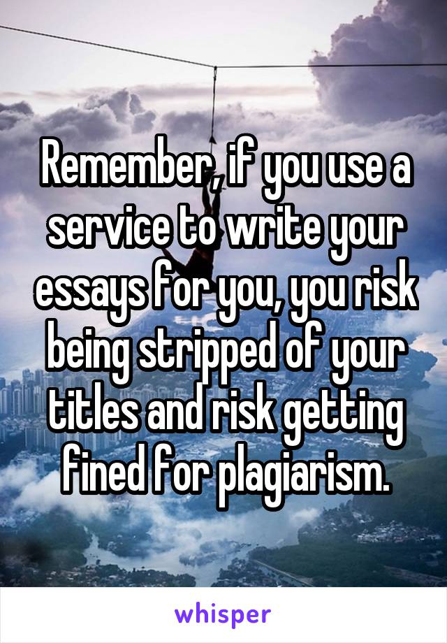 Remember, if you use a service to write your essays for you, you risk being stripped of your titles and risk getting fined for plagiarism.