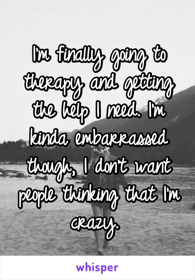 I'm finally going to therapy and getting the help I need. I'm kinda embarrassed though, I don't want people thinking that I'm crazy. 