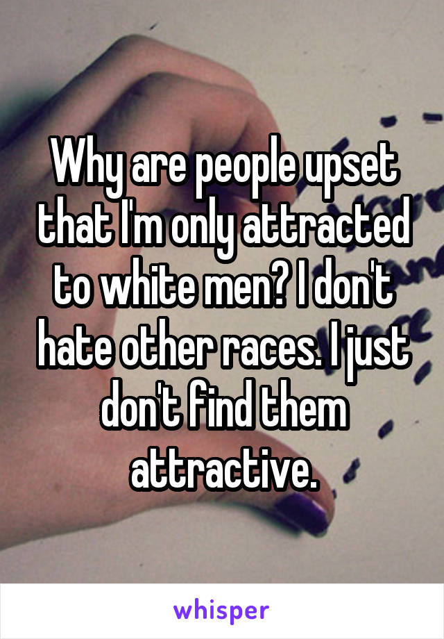 Why are people upset that I'm only attracted to white men? I don't hate other races. I just don't find them attractive.