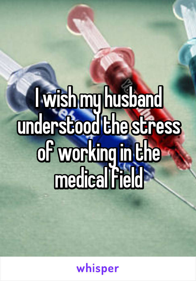 I wish my husband understood the stress of working in the medical field