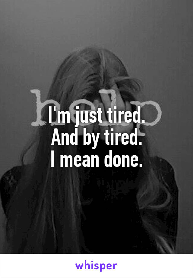 I'm just tired.
And by tired.
I mean done.