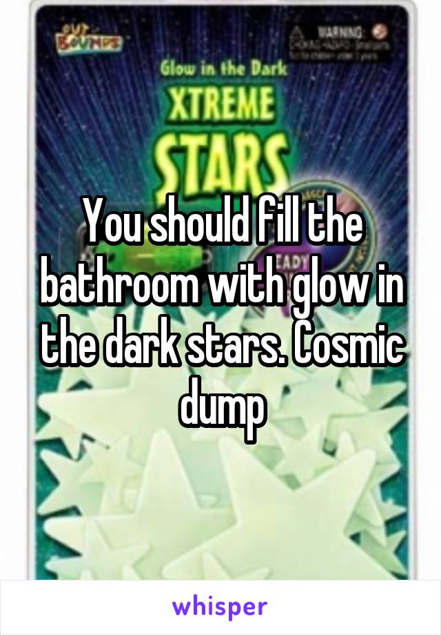You should fill the bathroom with glow in the dark stars. Cosmic dump