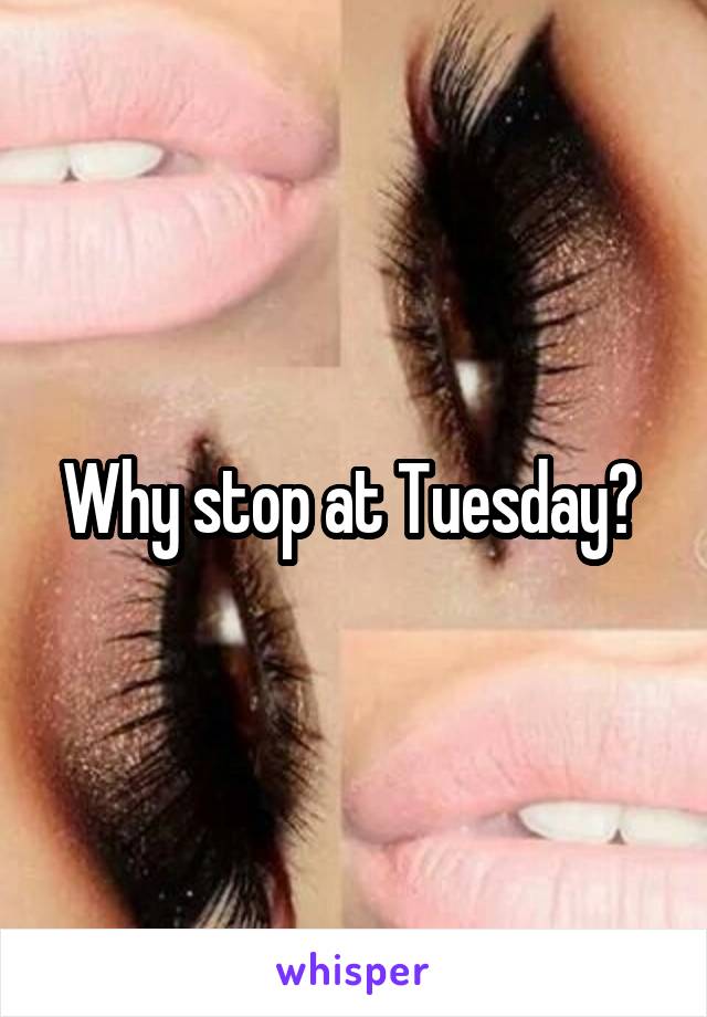Why stop at Tuesday? 