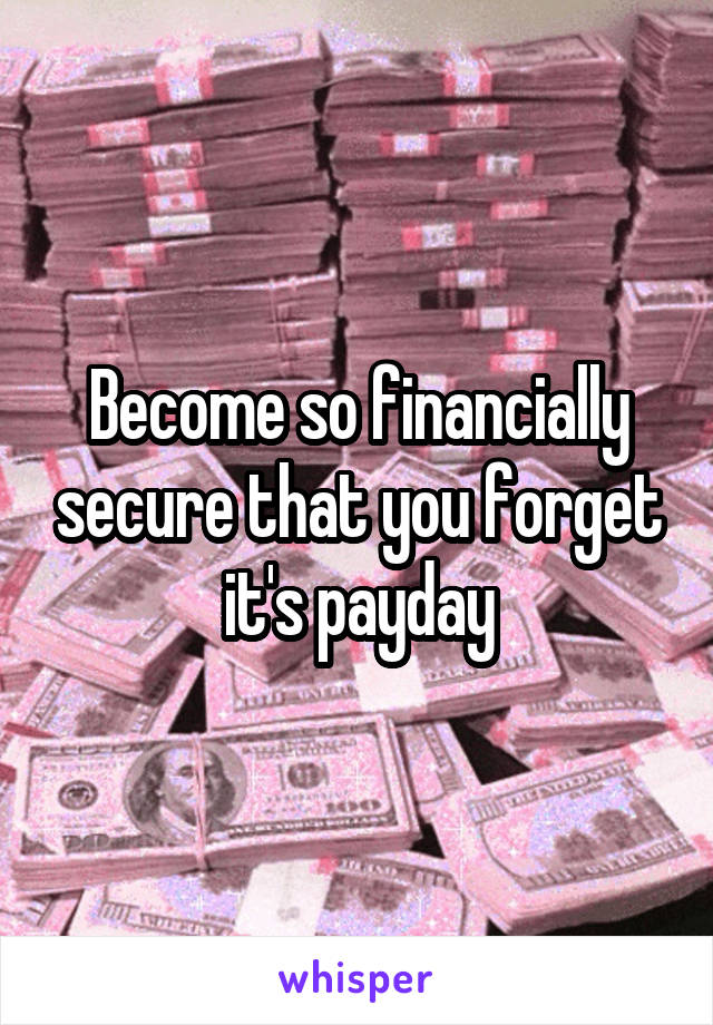 Become so financially secure that you forget it's payday