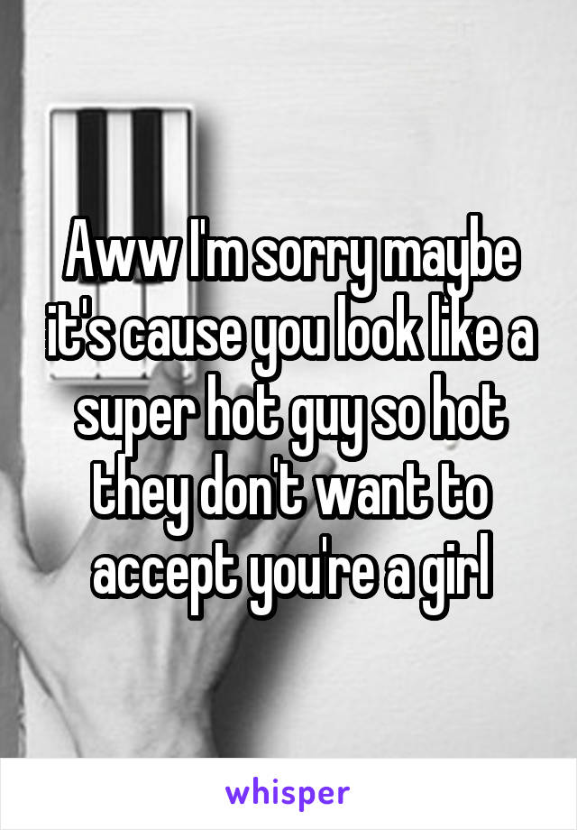 Aww I'm sorry maybe it's cause you look like a super hot guy so hot they don't want to accept you're a girl