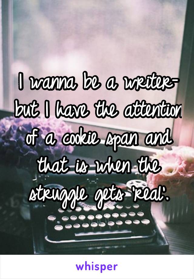 I wanna be a writer- but I have the attention of a cookie span and that is when the struggle gets 'real'.