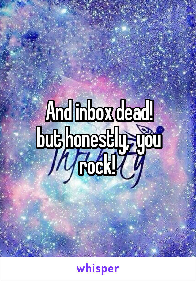 And inbox dead!
but honestly,  you rock! 