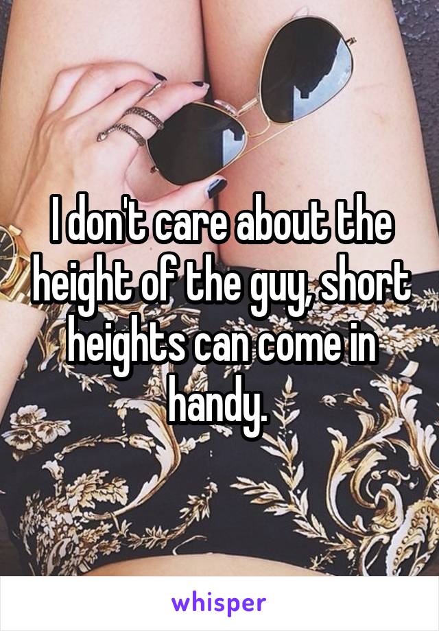I don't care about the height of the guy, short heights can come in handy. 