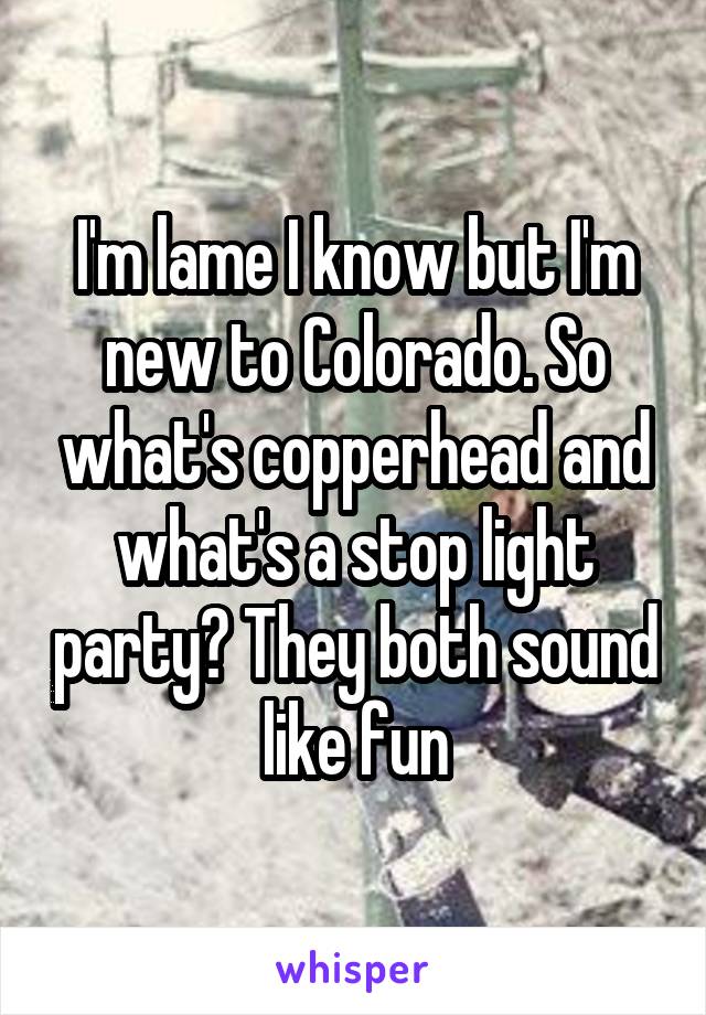 I'm lame I know but I'm new to Colorado. So what's copperhead and what's a stop light party? They both sound like fun
