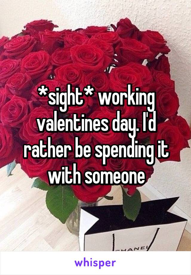 *sight* working valentines day. I'd rather be spending it with someone