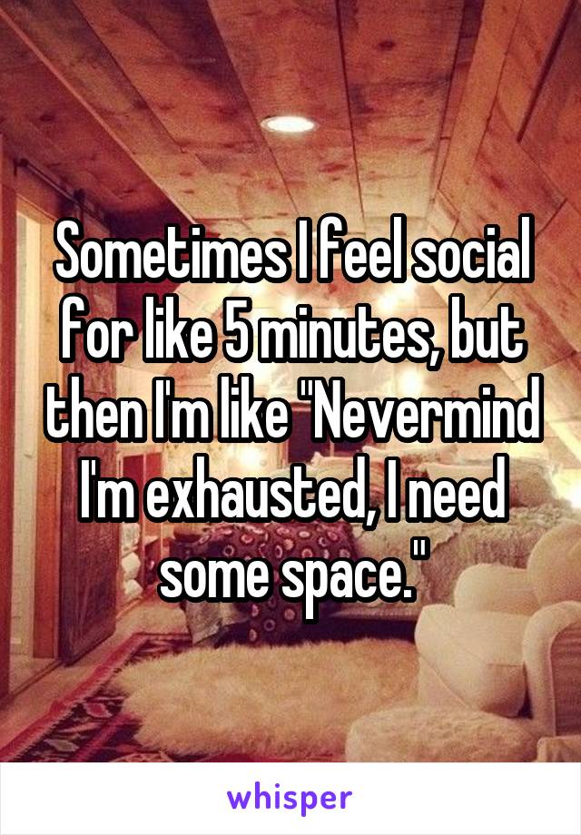 Sometimes I feel social for like 5 minutes, but then I'm like "Nevermind I'm exhausted, I need some space."