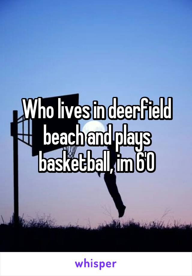 Who lives in deerfield beach and plays basketball, im 6'0
