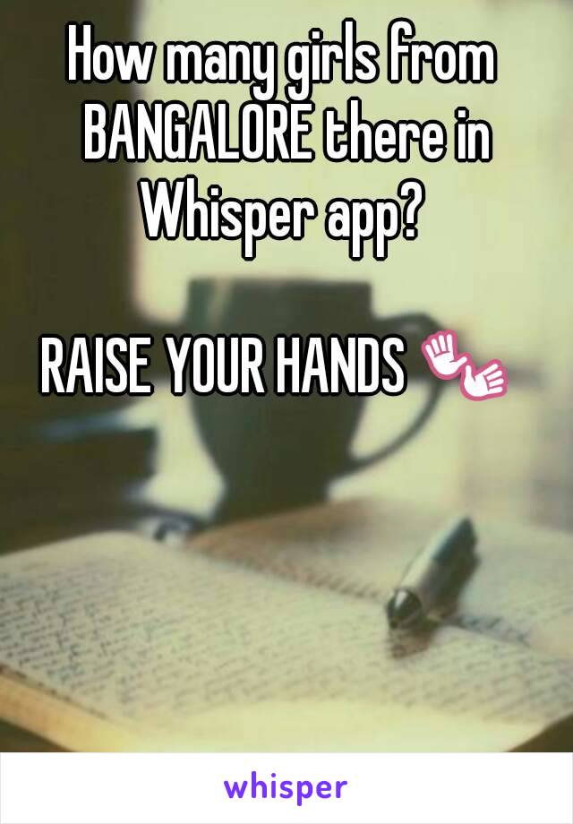 How many girls from BANGALORE there in Whisper app? 

RAISE YOUR HANDS 👐 