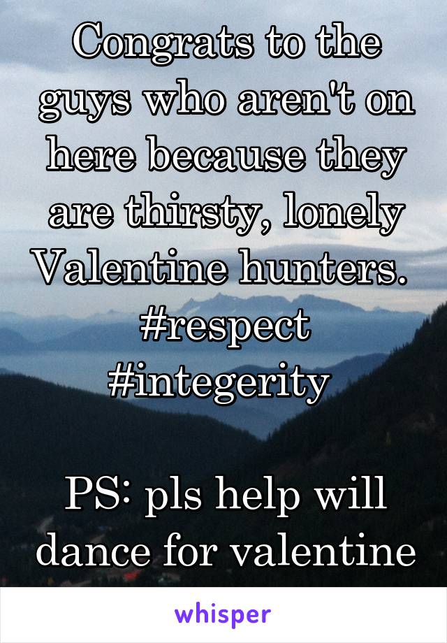 Congrats to the guys who aren't on here because they are thirsty, lonely Valentine hunters. 
#respect #integerity 

PS: pls help will dance for valentine 