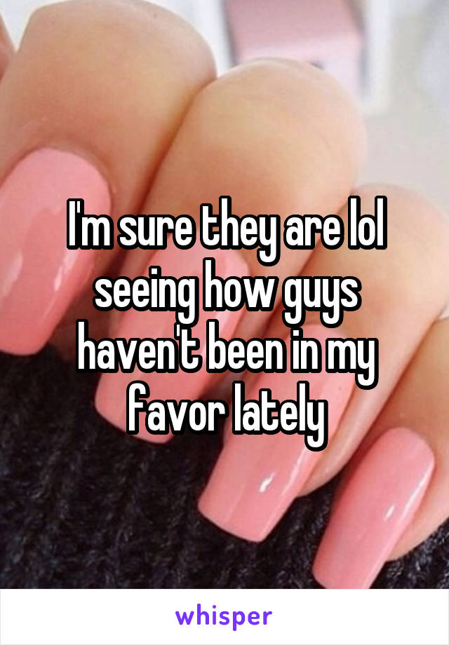 I'm sure they are lol seeing how guys haven't been in my favor lately