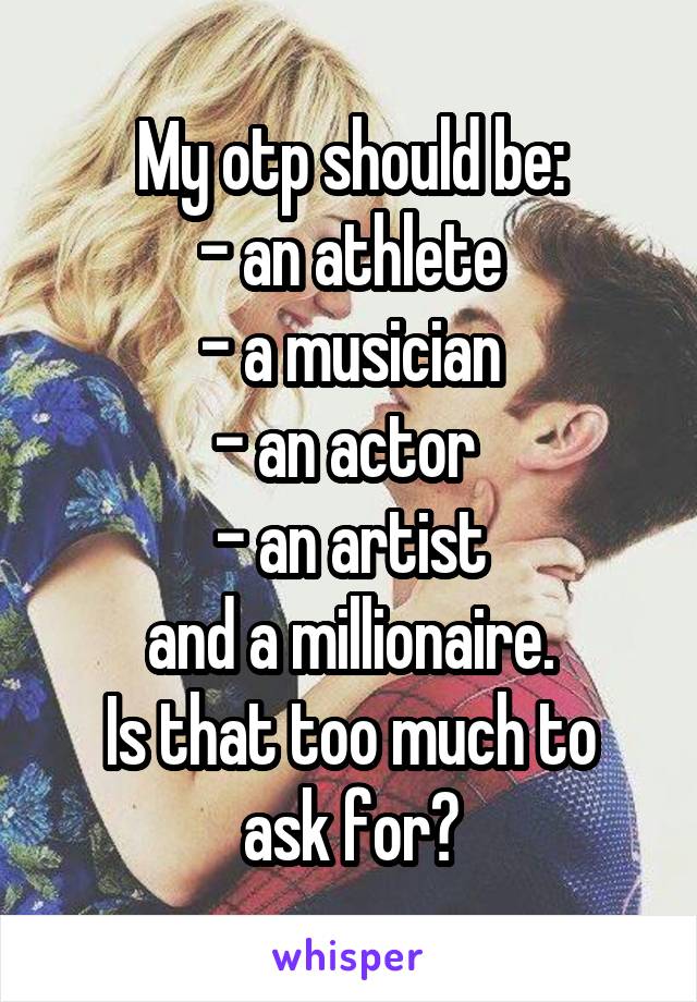 My otp should be:
- an athlete
- a musician
- an actor 
- an artist
and a millionaire.
Is that too much to ask for?