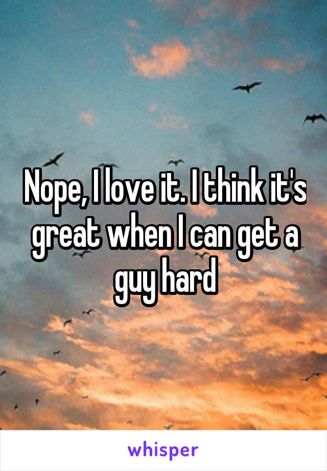 Nope, I love it. I think it's great when I can get a guy hard