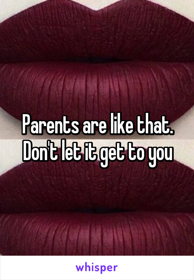 Parents are like that. Don't let it get to you