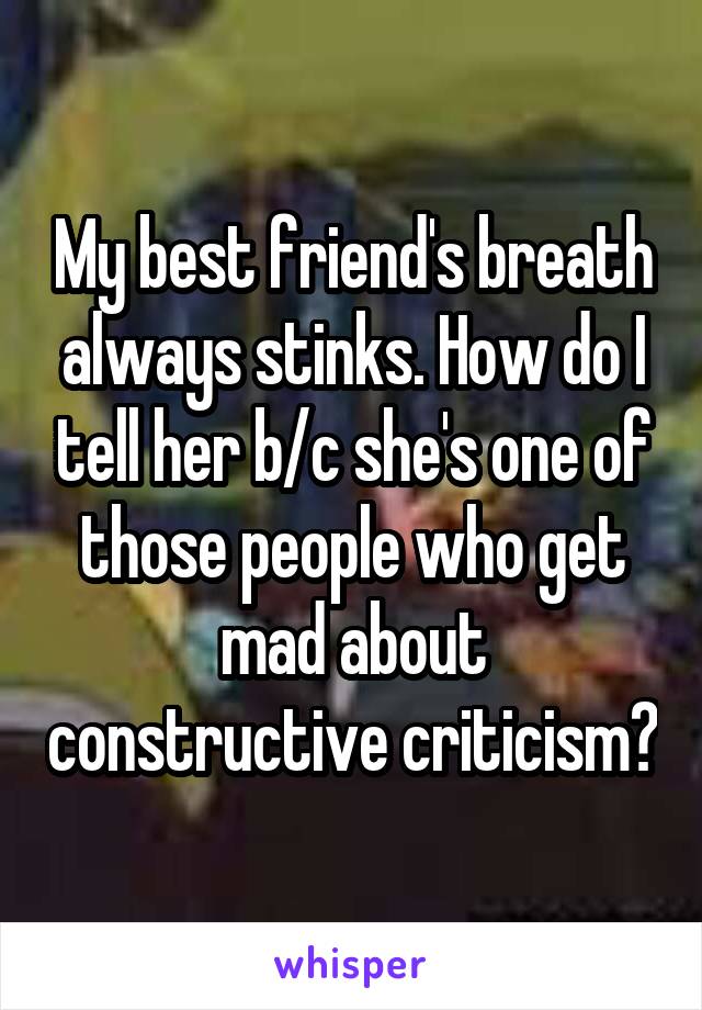 My best friend's breath always stinks. How do I tell her b/c she's one of those people who get mad about constructive criticism?