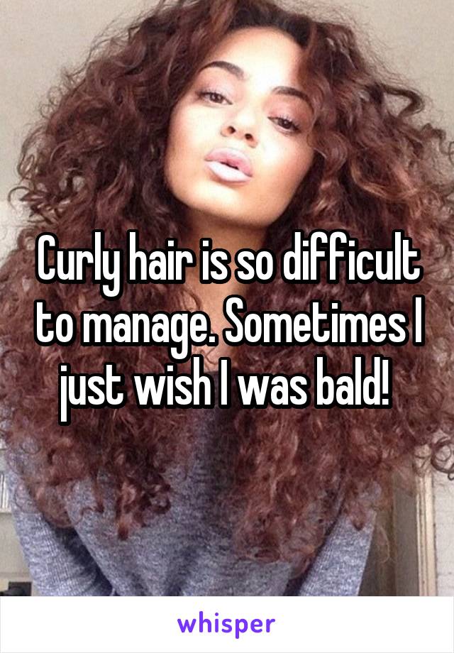 Curly hair is so difficult to manage. Sometimes I just wish I was bald! 