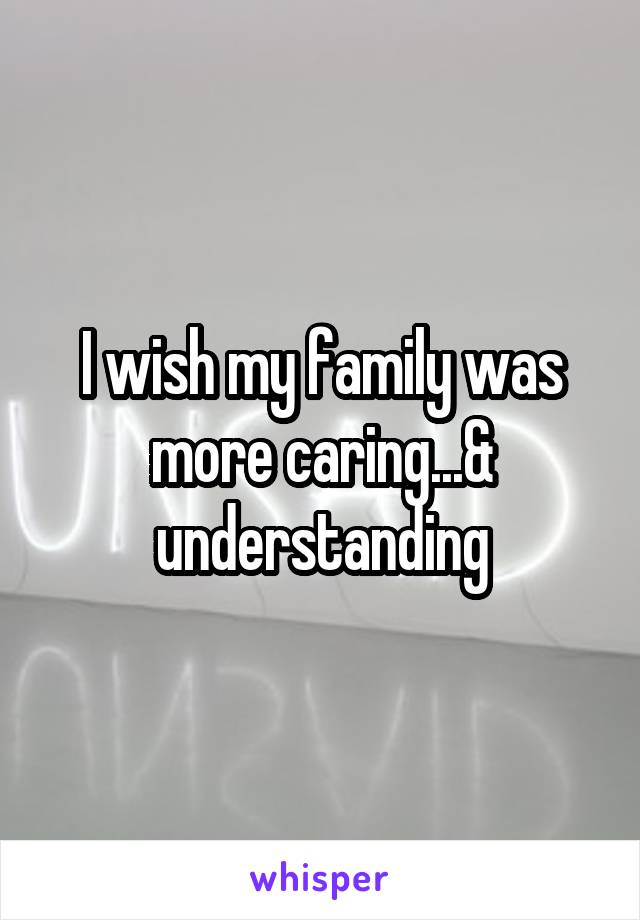 I wish my family was more caring...& understanding