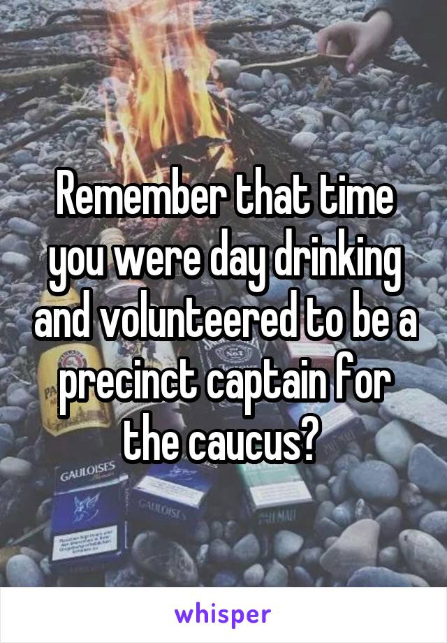 Remember that time you were day drinking and volunteered to be a precinct captain for the caucus? 