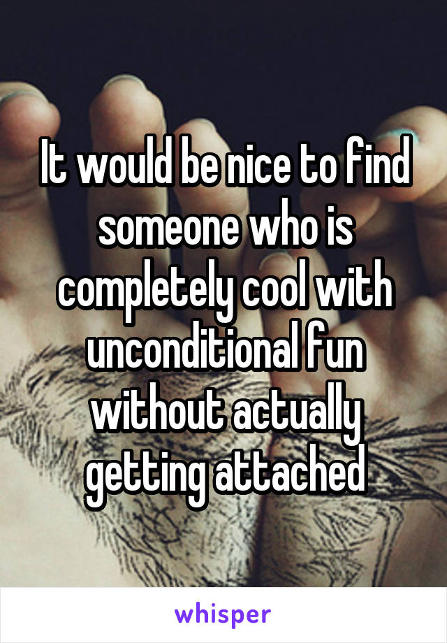 It would be nice to find someone who is completely cool with unconditional fun without actually getting attached