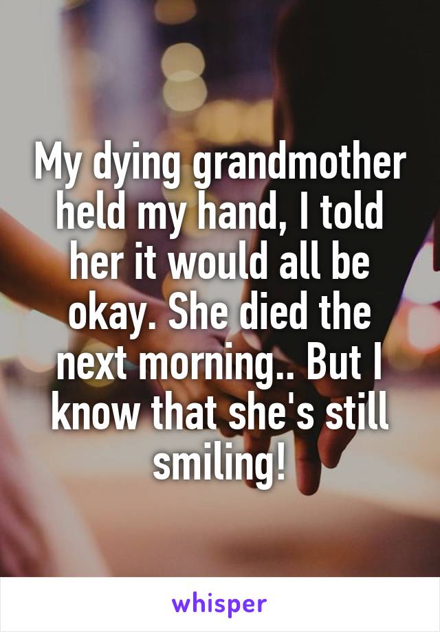 My dying grandmother held my hand, I told her it would all be okay. She died the next morning.. But I know that she's still smiling!
