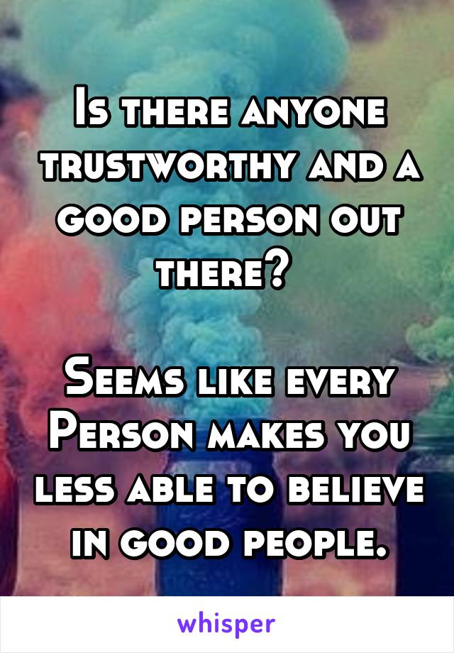 Is there anyone trustworthy and a good person out there? 

Seems like every Person makes you less able to believe in good people.