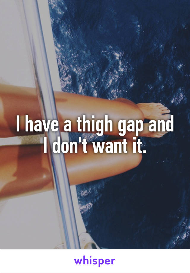 I have a thigh gap and I don't want it.