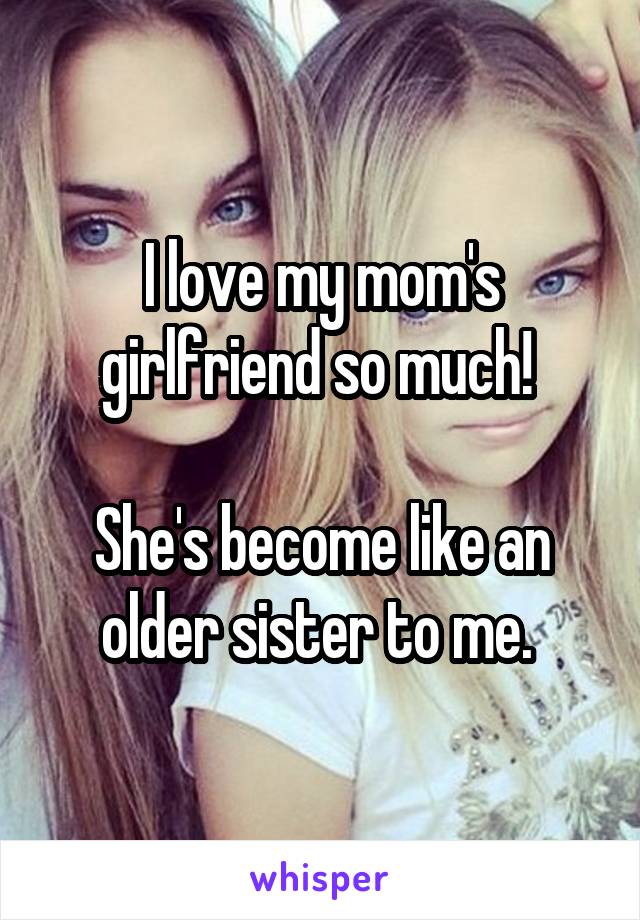 I love my mom's girlfriend so much! 

She's become like an older sister to me. 