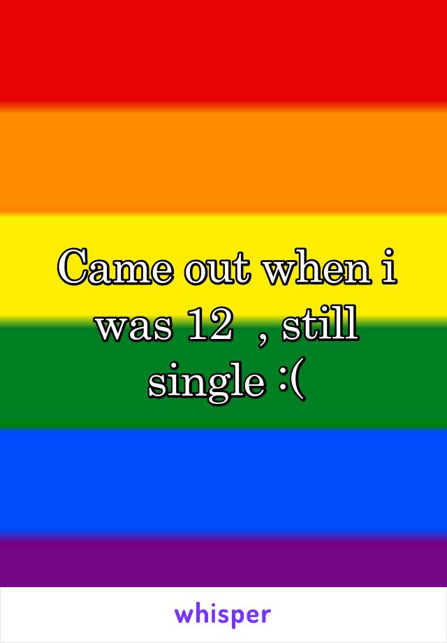 Came out when i was 12  , still single :(