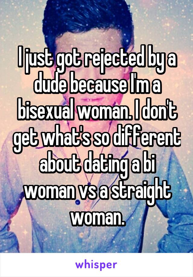 I just got rejected by a dude because I'm a bisexual woman. I don't get what's so different about dating a bi woman vs a straight woman.