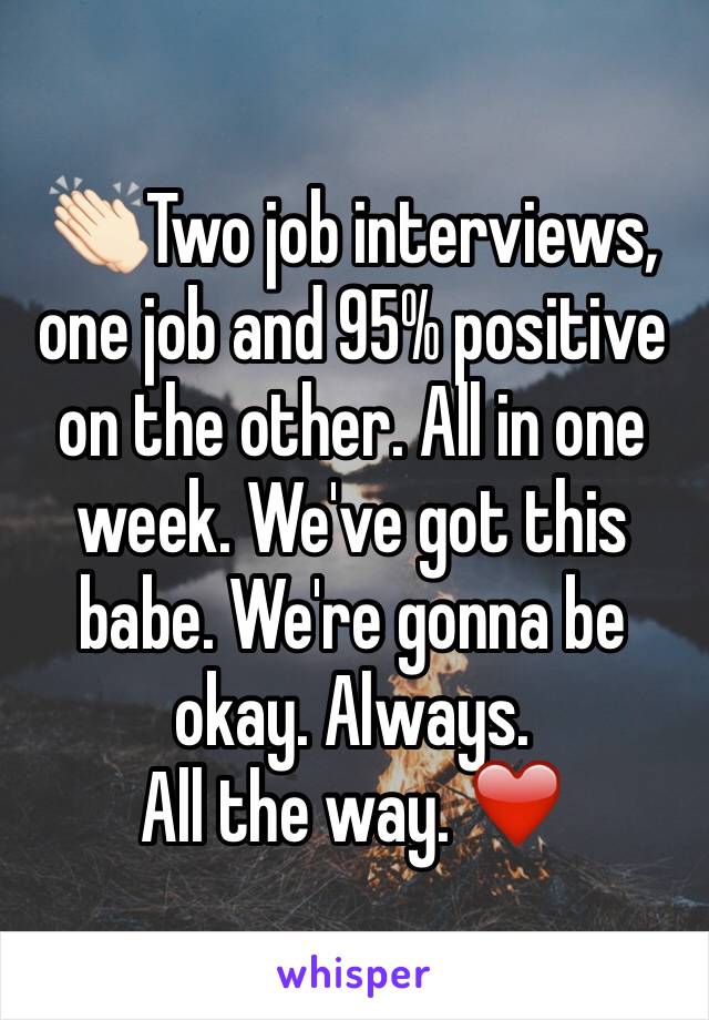 👏🏻Two job interviews, one job and 95% positive on the other. All in one week. We've got this babe. We're gonna be okay. Always. 
All the way. ❤️