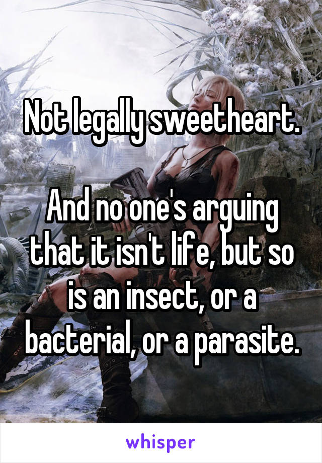 Not legally sweetheart.

And no one's arguing that it isn't life, but so is an insect, or a bacterial, or a parasite.
