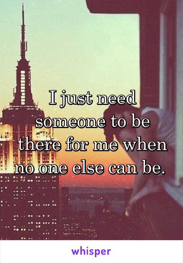 I just need someone to be there for me when no one else can be. 